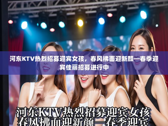 河东KTV热烈招募迎宾女孩,春风拂面迎新颜—春季迎宾佳丽招募进行中 河东KTV热烈招募迎宾女孩,春风拂面迎新颜—春季迎宾佳丽招募进行中