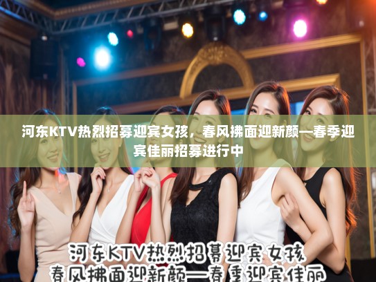 河东KTV热烈招募迎宾女孩,春风拂面迎新颜—春季迎宾佳丽招募进行中 河东KTV热烈招募迎宾女孩,春风拂面迎新颜—春季迎宾佳丽招募进行中