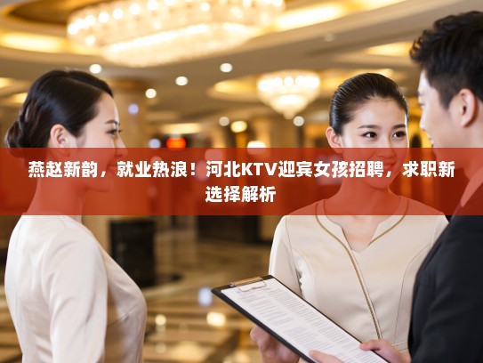 燕赵新韵,就业热浪!河北KTV迎宾女孩招聘,求职新选择解析 燕赵新韵,就业热浪!河北KTV迎宾女孩招聘,求职新选择解析