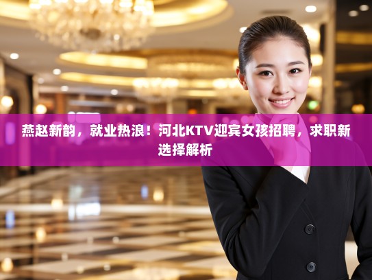 燕赵新韵,就业热浪!河北KTV迎宾女孩招聘,求职新选择解析 燕赵新韵,就业热浪!河北KTV迎宾女孩招聘,求职新选择解析
