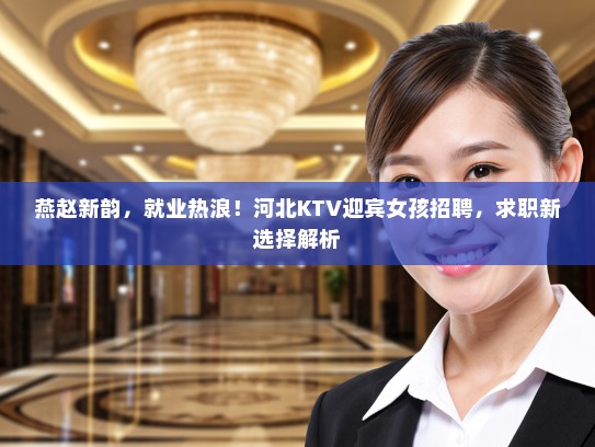 燕赵新韵,就业热浪!河北KTV迎宾女孩招聘,求职新选择解析 燕赵新韵,就业热浪!河北KTV迎宾女孩招聘,求职新选择解析