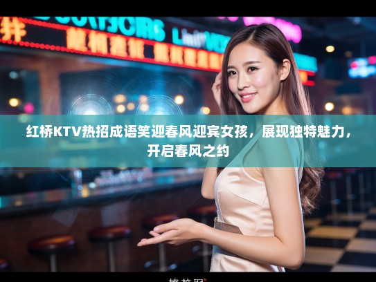 红桥KTV热招成语笑迎春风迎宾女孩,展现独特魅力,开启春风之约 红桥KTV热招成语笑迎春风迎宾女孩,展现独特魅力,开启春风之约