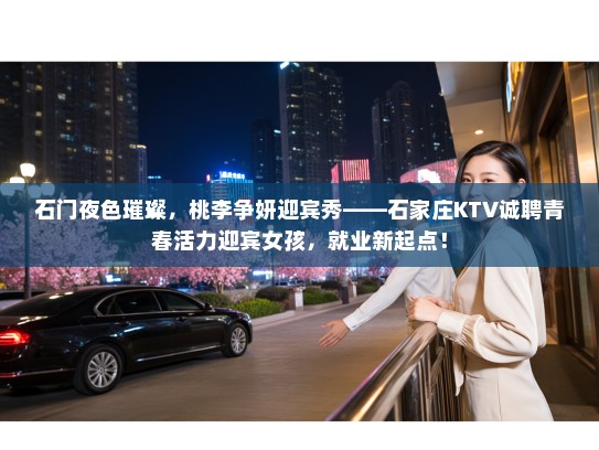 石门夜色璀璨，桃李争妍迎宾秀——石家庄KTV诚聘青春活力迎宾女孩，就业新起点！