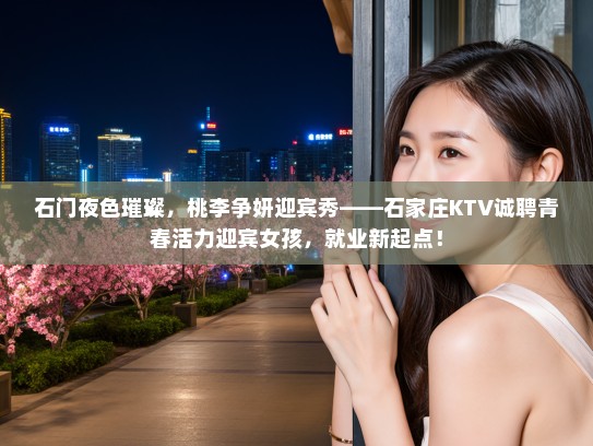 石门夜色璀璨，桃李争妍迎宾秀——石家庄KTV诚聘青春活力迎宾女孩，就业新起点！