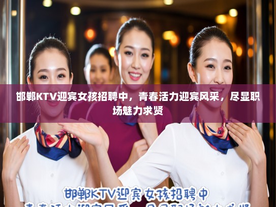 邯郸KTV迎宾女孩招聘中,青春活力迎宾风采,尽显职场魅力求贤 邯郸KTV迎宾女孩招聘中,青春活力迎宾风采,尽显职场魅力求贤