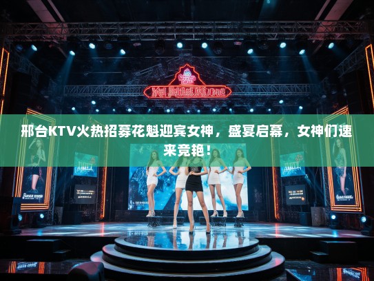 邢台KTV火热招募花魁迎宾女神,盛宴启幕,女神们速来竞艳! 邢台KTV火热招募花魁迎宾女神,盛宴启幕,女神们速来竞艳!