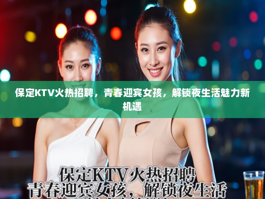保定KTV火热招聘,青春迎宾女孩,解锁夜生活魅力新机遇 保定KTV火热招聘,青春迎宾女孩,解锁夜生活魅力新机遇