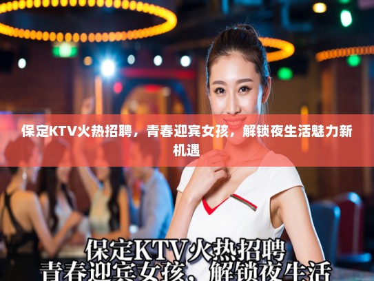 保定KTV火热招聘,青春迎宾女孩,解锁夜生活魅力新机遇 保定KTV火热招聘,青春迎宾女孩,解锁夜生活魅力新机遇