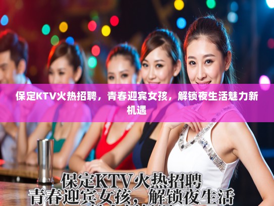 保定KTV火热招聘,青春迎宾女孩,解锁夜生活魅力新机遇 保定KTV火热招聘,青春迎宾女孩,解锁夜生活魅力新机遇