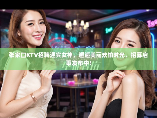 张家口KTV招聘迎宾女神,邂逅美丽欢愉时光,招募启事发布中! 张家口KTV招聘迎宾女神,邂逅美丽欢愉时光,招募启事发布中!
