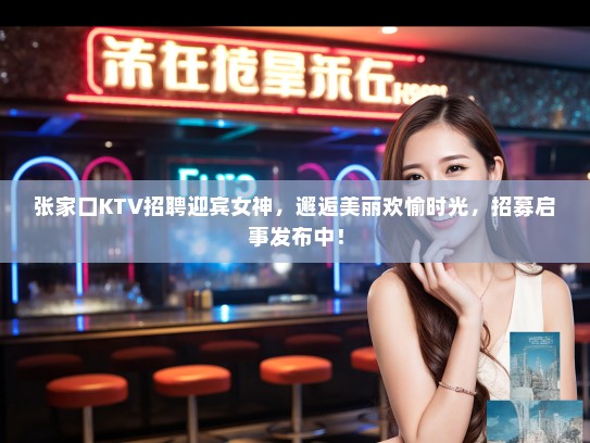 张家口KTV招聘迎宾女神,邂逅美丽欢愉时光,招募启事发布中! 张家口KTV招聘迎宾女神,邂逅美丽欢愉时光,招募启事发布中!