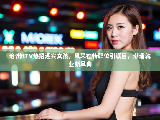 沧州KTV热招迎宾女孩，风采独特职位引瞩目，潮涌就业新风向