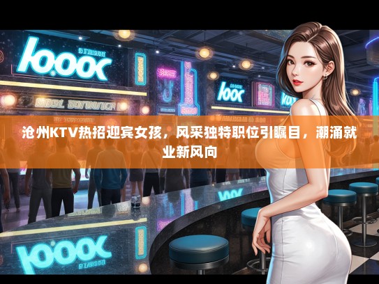 沧州KTV热招迎宾女孩，风采独特职位引瞩目，潮涌就业新风向