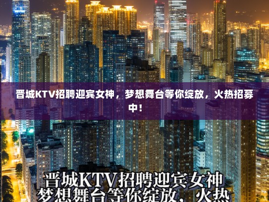 晋城KTV招聘迎宾女神,梦想舞台等你绽放,火热招募中! 晋城KTV招聘迎宾女神,梦想舞台等你绽放,火热招募中!