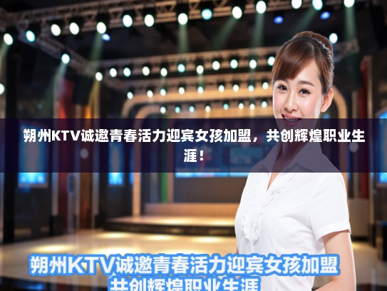 朔州KTV诚邀青春活力迎宾女孩加盟，共创辉煌职业生涯！