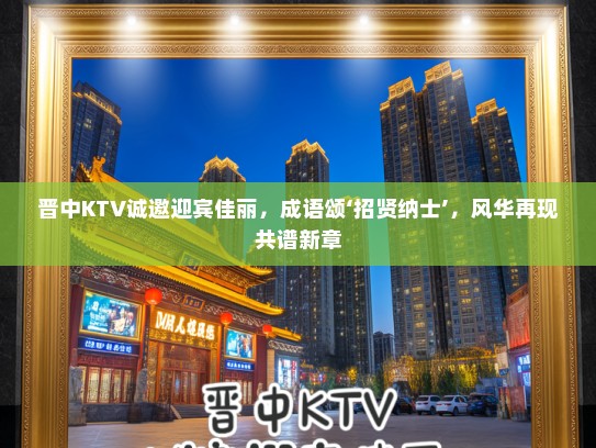 晋中KTV诚邀迎宾佳丽，成语颂‘招贤纳士’，风华再现共谱新章