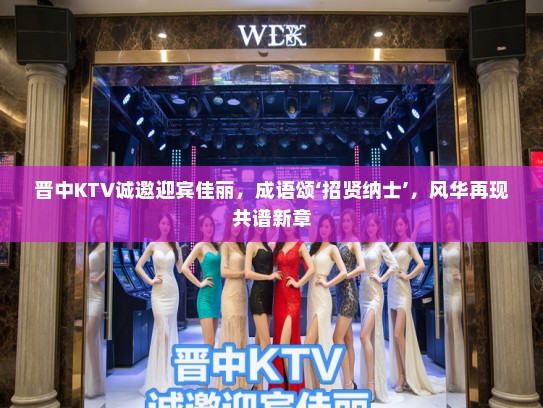 晋中KTV诚邀迎宾佳丽，成语颂‘招贤纳士’，风华再现共谱新章