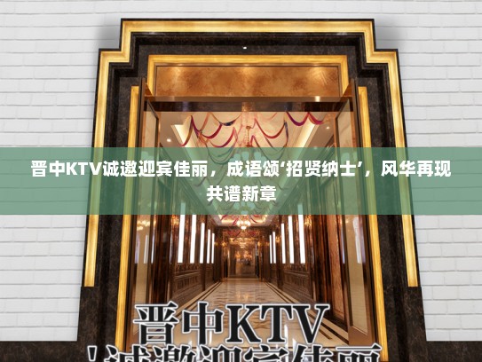晋中KTV诚邀迎宾佳丽，成语颂‘招贤纳士’，风华再现共谱新章