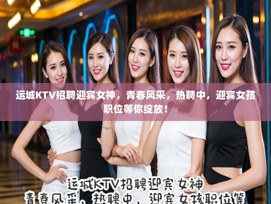运城KTV招聘迎宾女神，青春风采，热聘中，迎宾女孩职位等你绽放！