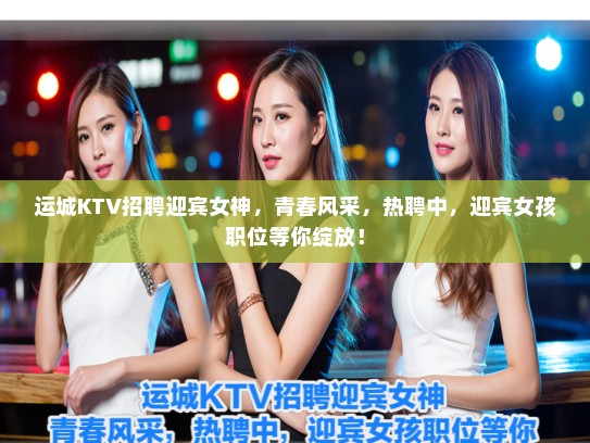 运城KTV招聘迎宾女神，青春风采，热聘中，迎宾女孩职位等你绽放！