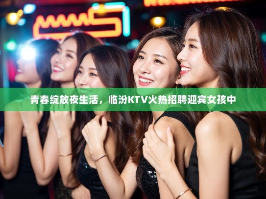 青春绽放夜生活，临汾KTV火热招聘迎宾女孩中