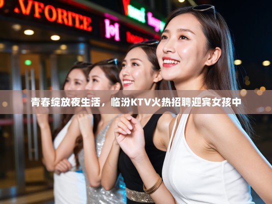 青春绽放夜生活，临汾KTV火热招聘迎宾女孩中