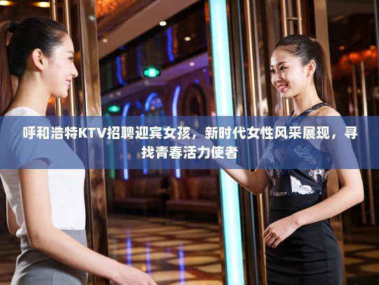 呼和浩特KTV招聘迎宾女孩，新时代女性风采展现，寻找青春活力使者