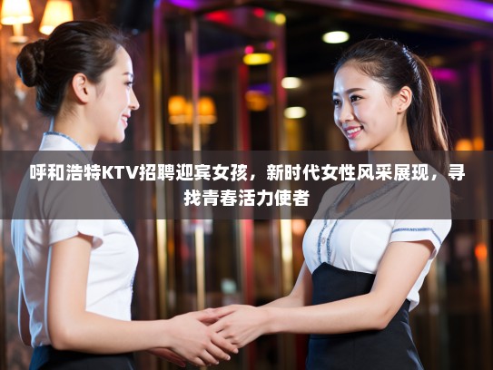 呼和浩特KTV招聘迎宾女孩，新时代女性风采展现，寻找青春活力使者