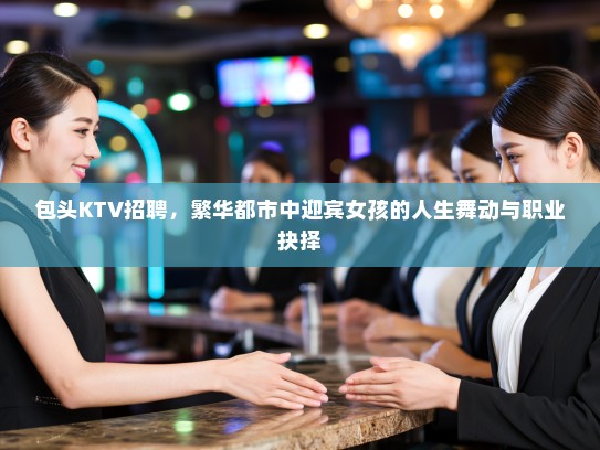 包头KTV招聘，繁华都市中迎宾女孩的人生舞动与职业抉择