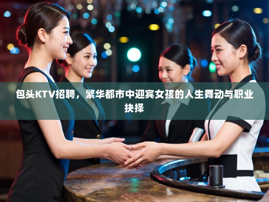 包头KTV招聘，繁华都市中迎宾女孩的人生舞动与职业抉择