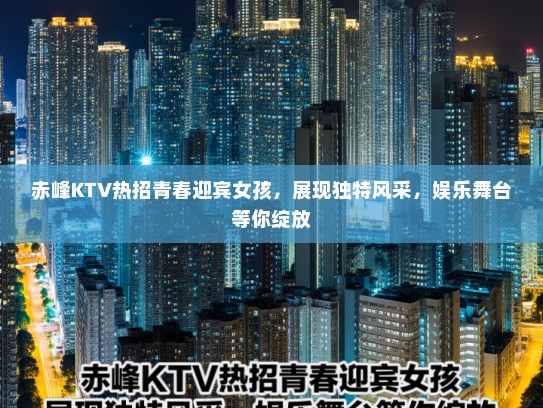 赤峰KTV热招青春迎宾女孩,展现独特风采,娱乐舞台等你绽放 赤峰KTV热招青春迎宾女孩,展现独特风采,娱乐舞台等你绽放
