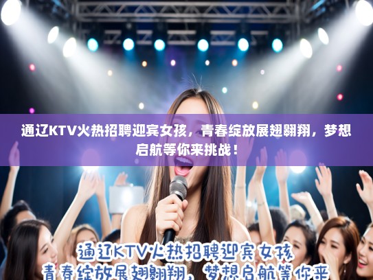 通辽KTV火热招聘迎宾女孩，青春绽放展翅翱翔，梦想启航等你来挑战！
