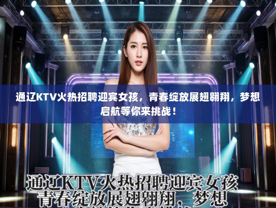 通辽KTV火热招聘迎宾女孩，青春绽放展翅翱翔，梦想启航等你来挑战！