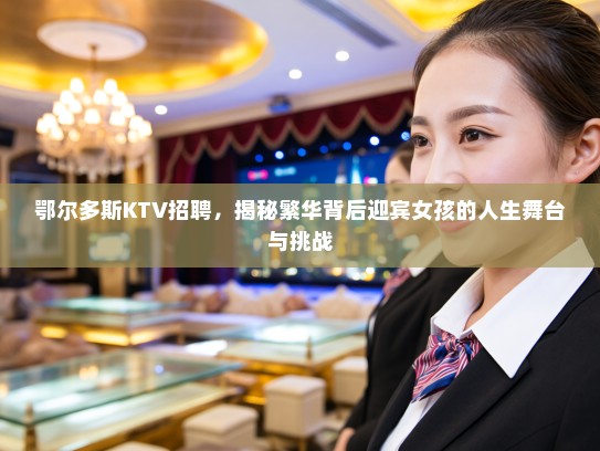 鄂尔多斯KTV招聘，揭秘繁华背后迎宾女孩的人生舞台与挑战