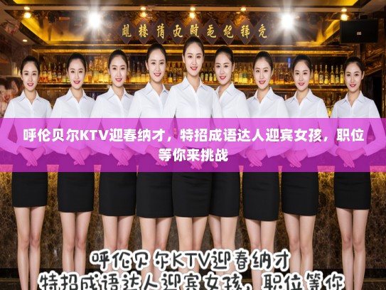 呼伦贝尔KTV迎春纳才,特招成语达人迎宾女孩,职位等你来挑战 呼伦贝尔KTV迎春纳才,特招成语达人迎宾女孩,职位等你来挑战