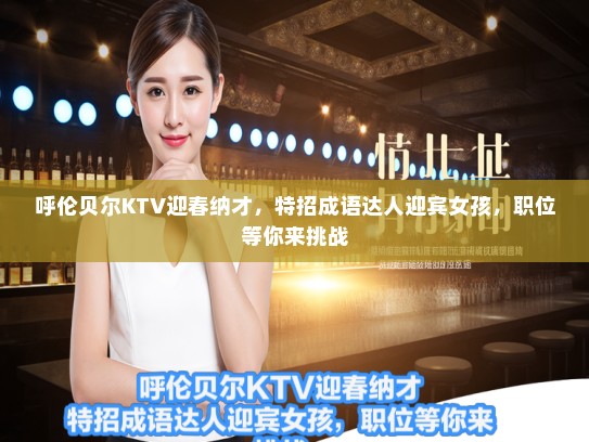 呼伦贝尔KTV迎春纳才,特招成语达人迎宾女孩,职位等你来挑战 呼伦贝尔KTV迎春纳才,特招成语达人迎宾女孩,职位等你来挑战