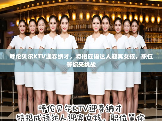 呼伦贝尔KTV迎春纳才,特招成语达人迎宾女孩,职位等你来挑战 呼伦贝尔KTV迎春纳才,特招成语达人迎宾女孩,职位等你来挑战