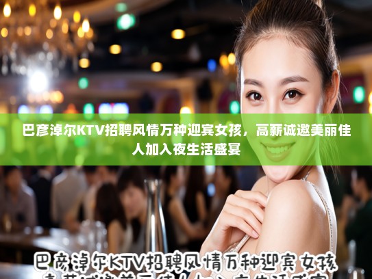 巴彦淖尔KTV招聘风情万种迎宾女孩，高薪诚邀美丽佳人加入夜生活盛宴