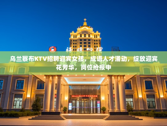 乌兰察布KTV招聘迎宾女孩，成语人才涌动，绽放迎宾花芳华，岗位抢报中