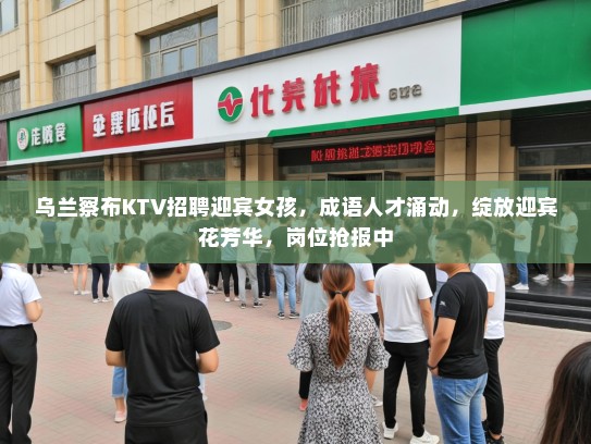 乌兰察布KTV招聘迎宾女孩，成语人才涌动，绽放迎宾花芳华，岗位抢报中