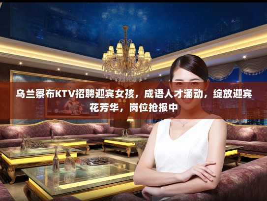 乌兰察布KTV招聘迎宾女孩，成语人才涌动，绽放迎宾花芳华，岗位抢报中