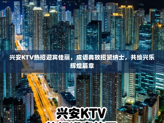 兴安KTV热招迎宾佳丽，成语典故招贤纳士，共绘兴乐辉煌篇章