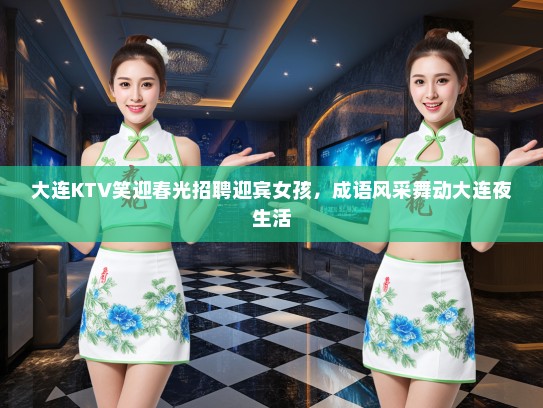 大连KTV笑迎春光招聘迎宾女孩，成语风采舞动大连夜生活