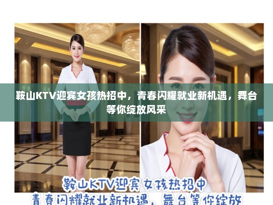 鞍山KTV迎宾女孩热招中，青春闪耀就业新机遇，舞台等你绽放风采