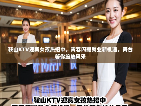 鞍山KTV迎宾女孩热招中，青春闪耀就业新机遇，舞台等你绽放风采