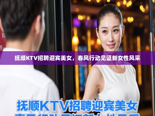 抚顺KTV招聘迎宾美女,春风行动见证新女性风采 抚顺KTV招聘迎宾美女,春风行动见证新女性风采