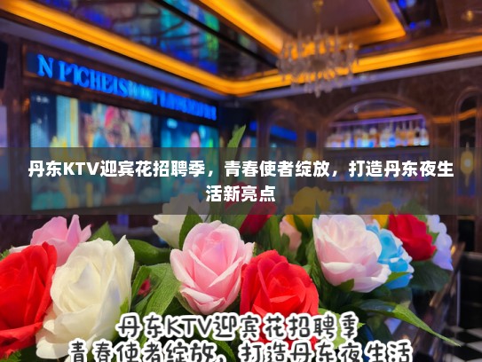 丹东KTV迎宾花招聘季，青春使者绽放，打造丹东夜生活新亮点