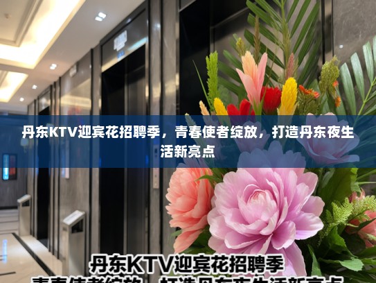 丹东KTV迎宾花招聘季，青春使者绽放，打造丹东夜生活新亮点