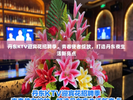 丹东KTV迎宾花招聘季，青春使者绽放，打造丹东夜生活新亮点