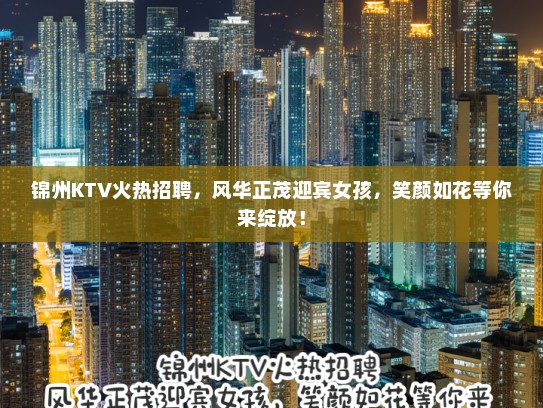 锦州KTV火热招聘，风华正茂迎宾女孩，笑颜如花等你来绽放！